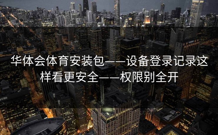 华体会体育安装包——设备登录记录这样看更安全——权限别全开 华体会体育安装包——设备登录记录这样看更安全——权限别全开