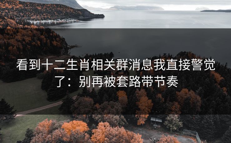 看到十二生肖相关群消息我直接警觉了：别再被套路带节奏