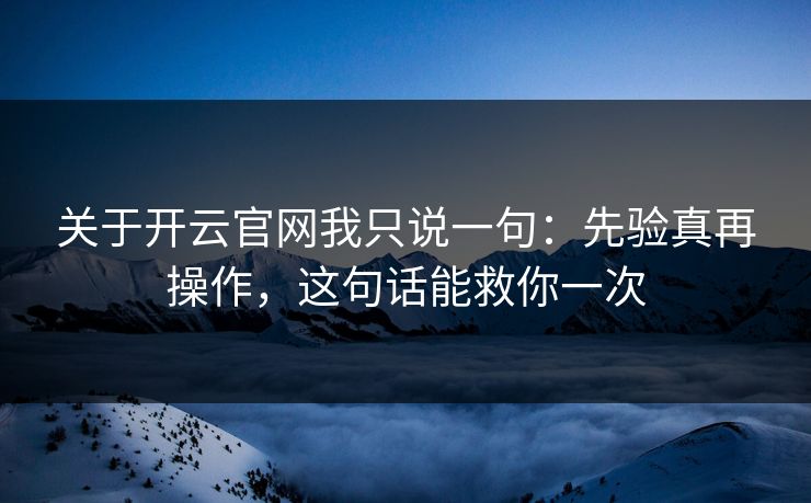 关于开云官网我只说一句：先验真再操作，这句话能救你一次