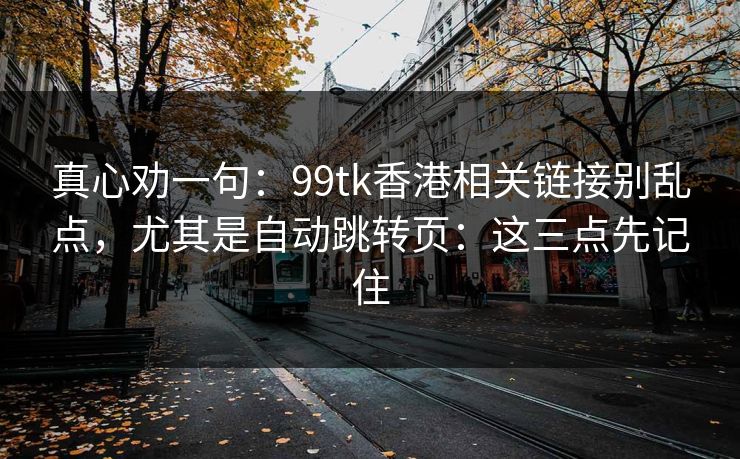 真心劝一句：99tk香港相关链接别乱点，尤其是自动跳转页：这三点先记住