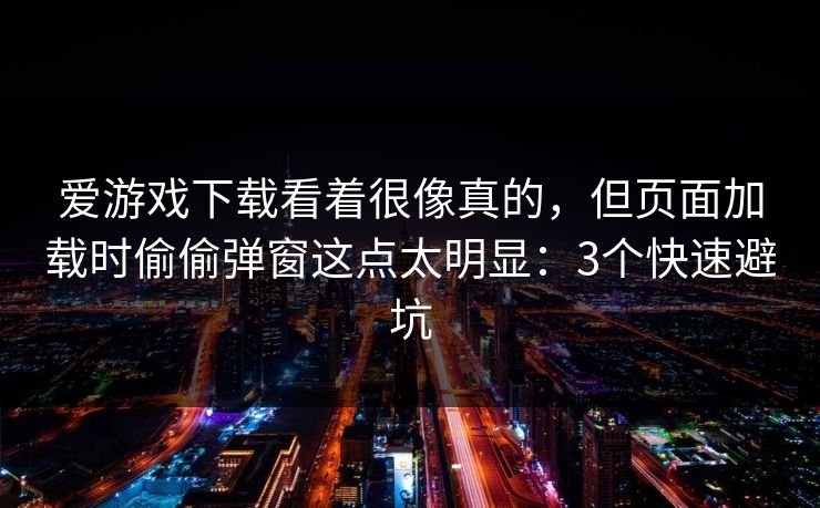 爱游戏下载看着很像真的,但页面加载时偷偷弹窗这点太明显:3个快速避坑 爱游戏下载看着很像真的,但页面加载时偷偷弹窗这点太明显:3个快速避坑