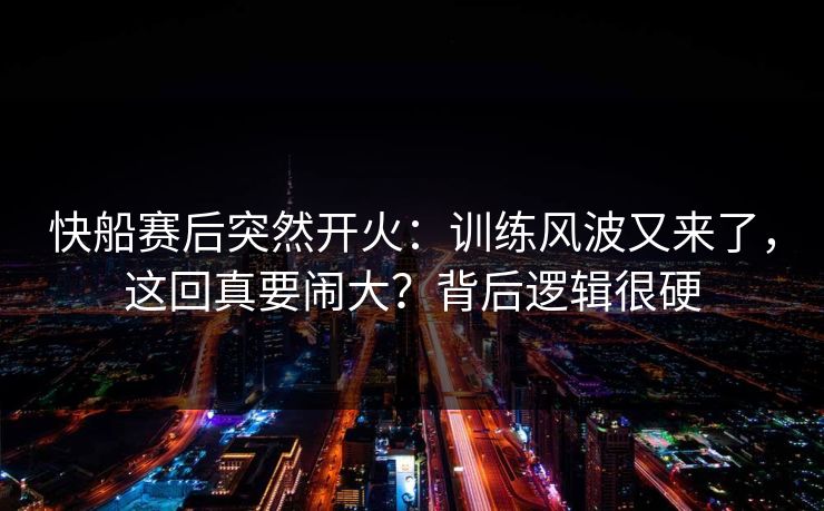 快船赛后突然开火：训练风波又来了，这回真要闹大？背后逻辑很硬