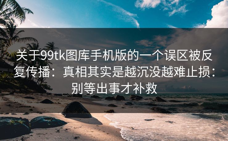 关于99tk图库手机版的一个误区被反复传播:真相其实是越沉没越难止损:别等出事才补救