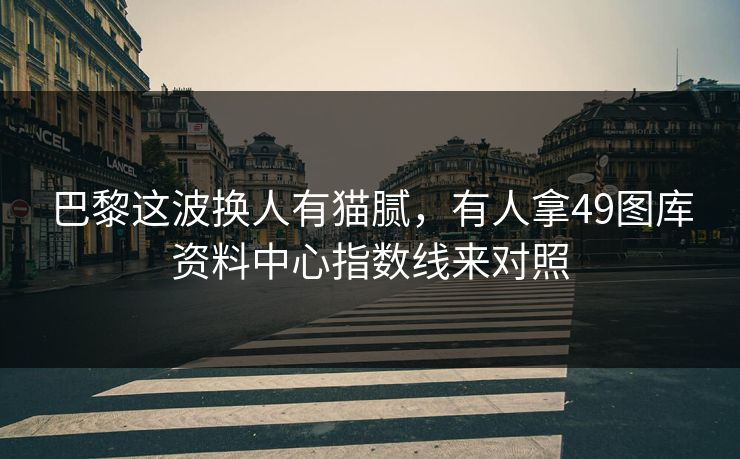 巴黎这波换人有猫腻，有人拿49图库资料中心指数线来对照