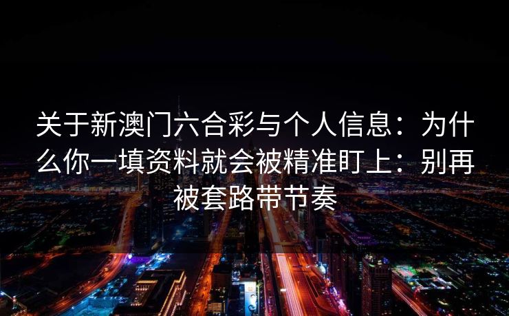 关于新澳门六合彩与个人信息:为什么你一填资料就会被精准盯上:别再被套路带节奏