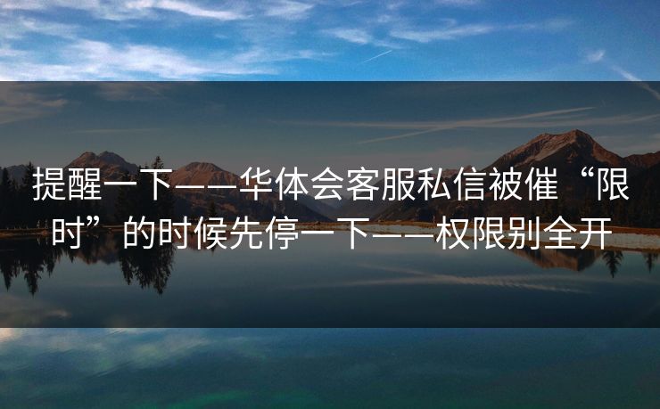 提醒一下——华体会客服私信被催“限时”的时候先停一下——权限别全开 提醒一下——华体会客服私信被催“限时”的时候先停一下——权限别全开