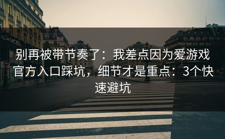 别再被带节奏了:我差点因为爱游戏官方入口踩坑,细节才是重点:3个快速避坑 别再被带节奏了:我差点因为爱游戏官方入口踩坑,细节才是重点:3个快速避坑