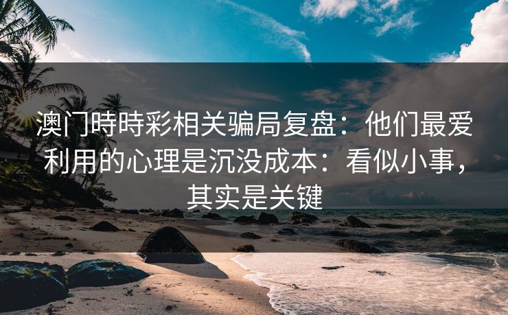 澳门時時彩相关骗局复盘：他们最爱利用的心理是沉没成本：看似小事，其实是关键
